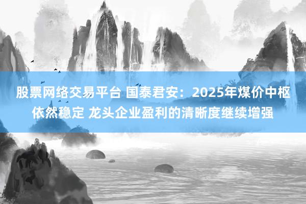 股票网络交易平台 国泰君安：2025年煤价中枢依然稳定 龙头企业盈利的清晰度继续增强