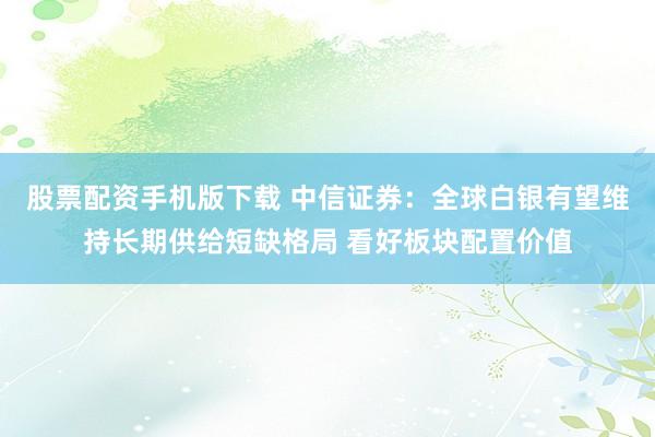 股票配资手机版下载 中信证券：全球白银有望维持长期供给短缺格局 看好板块配置价值