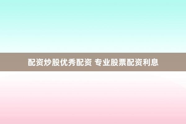 配资炒股优秀配资 专业股票配资利息