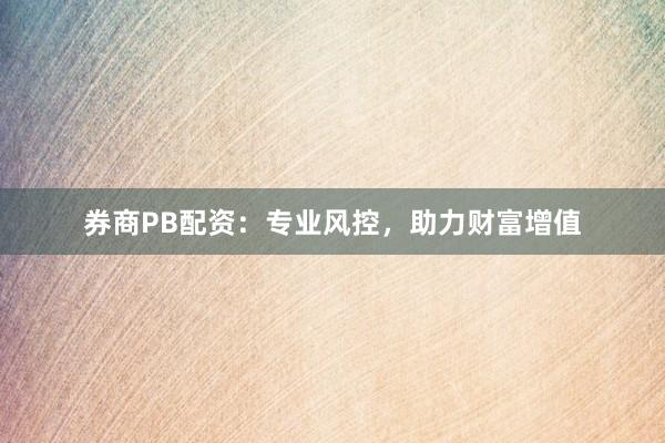 券商PB配资：专业风控，助力财富增值