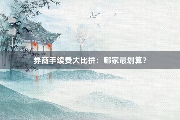 券商手续费大比拼：哪家最划算？