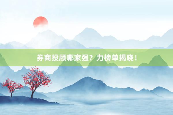 券商投顾哪家强？力榜单揭晓！