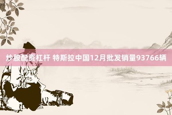 炒股配资杠杆 特斯拉中国12月批发销量93766辆