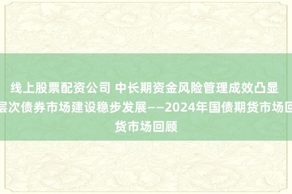 线上股票配资公司 中长期资金风险管理成效凸显 多层次债券市场建设稳步发展——2024年国债期货市场回顾