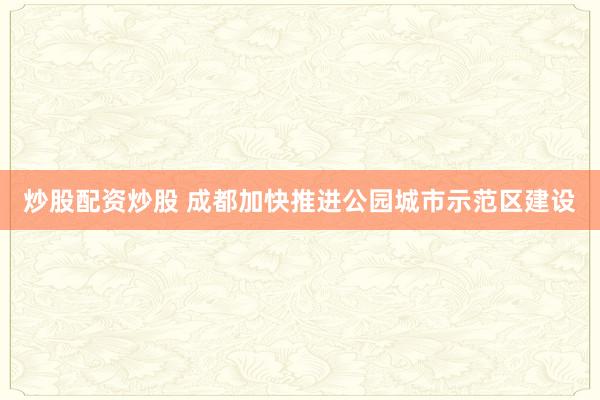 炒股配资炒股 成都加快推进公园城市示范区建设