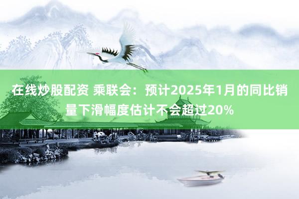 在线炒股配资 乘联会：预计2025年1月的同比销量下滑幅度估计不会超过20%