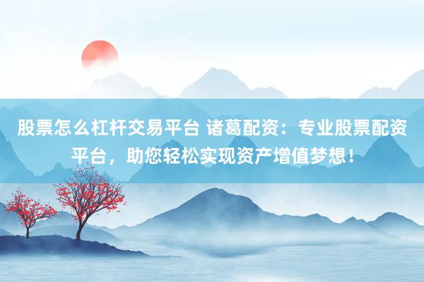 股票怎么杠杆交易平台 诸葛配资：专业股票配资平台，助您轻松实现资产增值梦想！