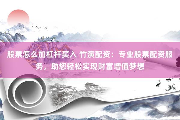 股票怎么加杠杆买入 竹演配资：专业股票配资服务，助您轻松实现财富增值梦想