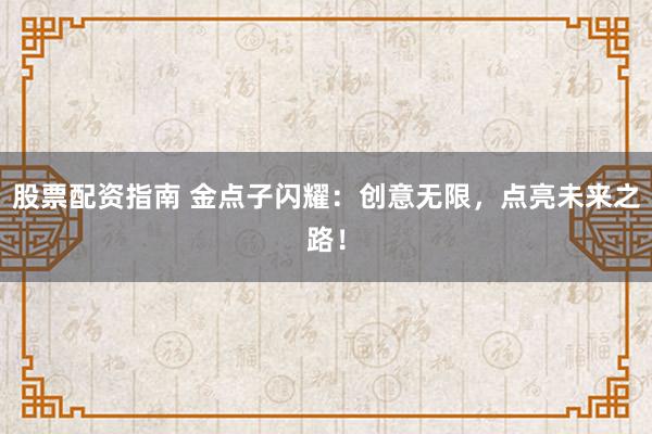 股票配资指南 金点子闪耀：创意无限，点亮未来之路！