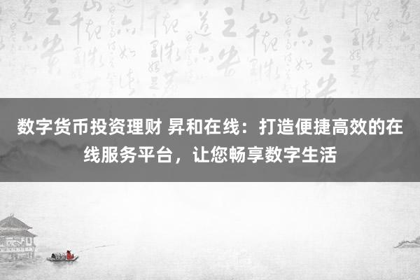 数字货币投资理财 昇和在线：打造便捷高效的在线服务平台，让您畅享数字生活