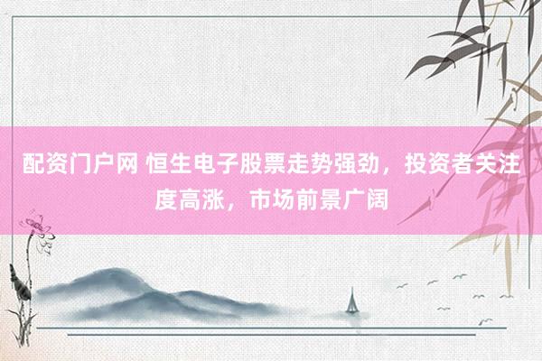 配资门户网 恒生电子股票走势强劲，投资者关注度高涨，市场前景广阔