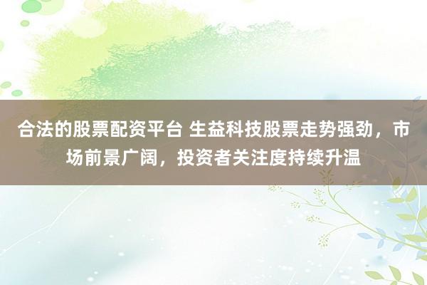 合法的股票配资平台 生益科技股票走势强劲，市场前景广阔，投资者关注度持续升温