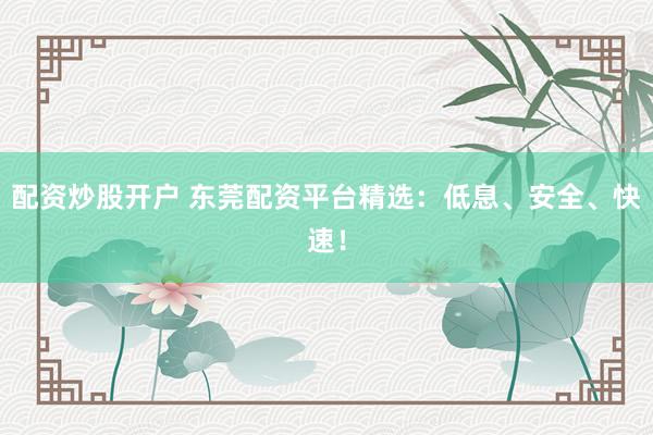 配资炒股开户 东莞配资平台精选：低息、安全、快速！