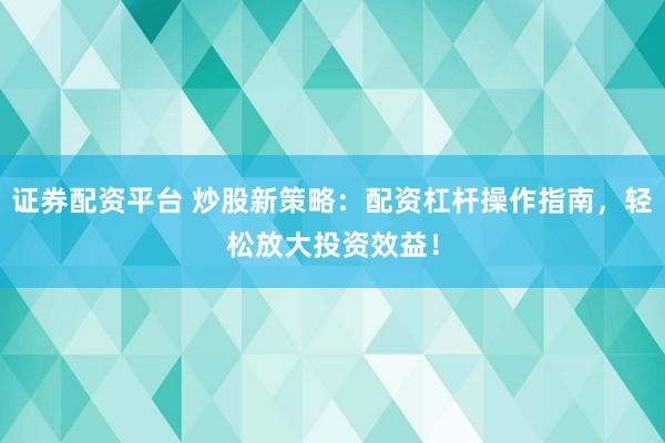 证券配资平台 炒股新策略：配资杠杆操作指南，轻松放大投资效益！
