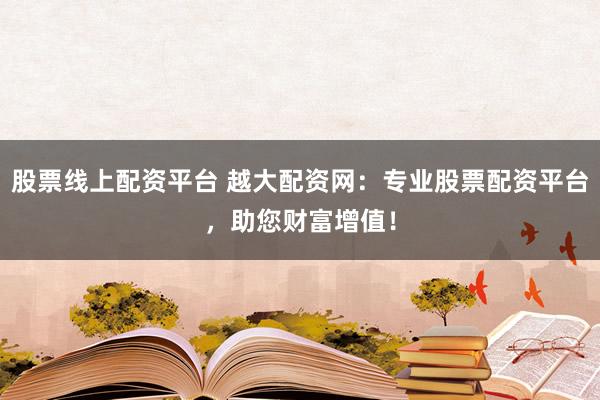股票线上配资平台 越大配资网：专业股票配资平台，助您财富增值！