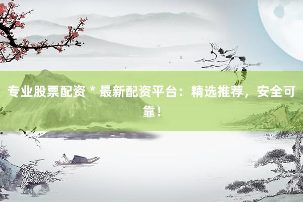 专业股票配资 * 最新配资平台：精选推荐，安全可靠！