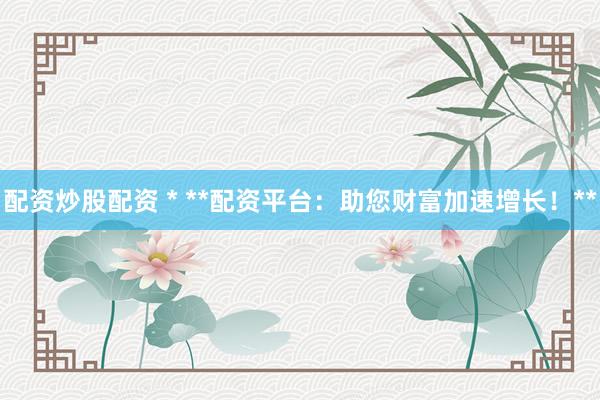 配资炒股配资 * **配资平台：助您财富加速增长！**