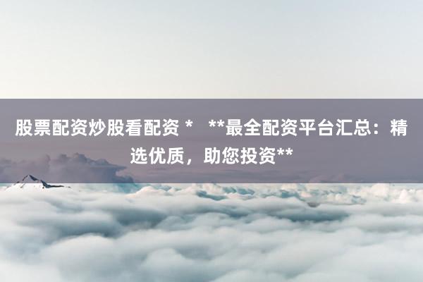 股票配资炒股看配资 *   **最全配资平台汇总：精选优质，助您投资**