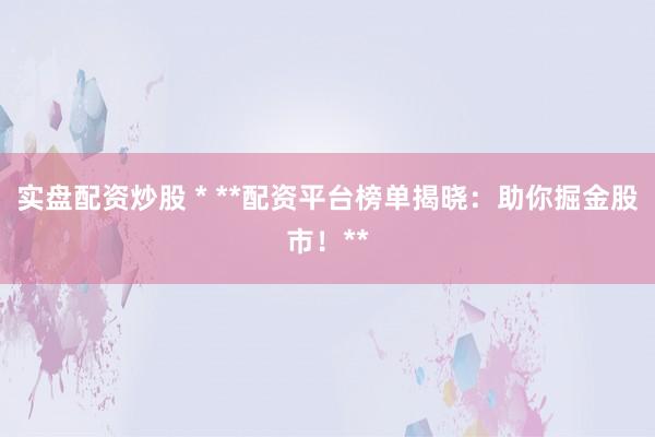 实盘配资炒股 * **配资平台榜单揭晓：助你掘金股市！**