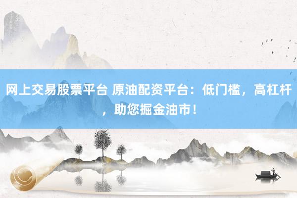 网上交易股票平台 原油配资平台：低门槛，高杠杆，助您掘金油市！