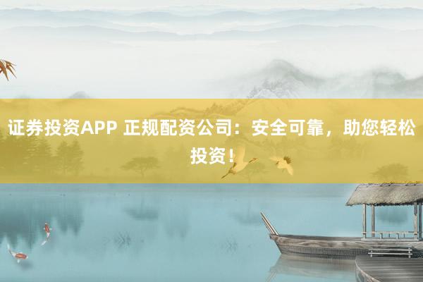 证券投资APP 正规配资公司：安全可靠，助您轻松投资！