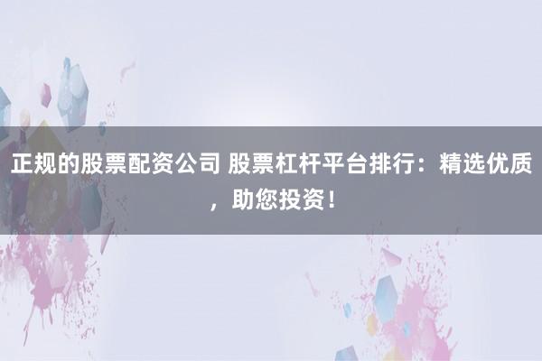 正规的股票配资公司 股票杠杆平台排行：精选优质，助您投资！