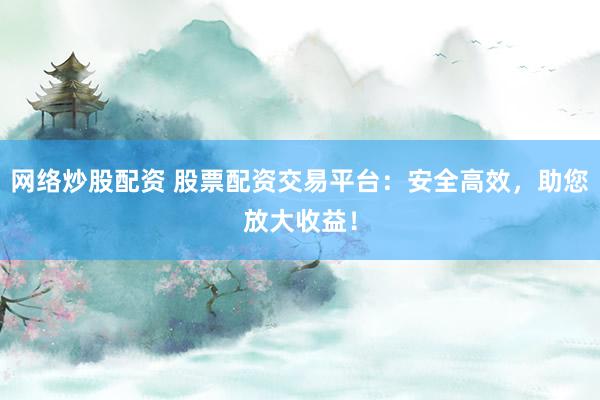网络炒股配资 股票配资交易平台：安全高效，助您放大收益！