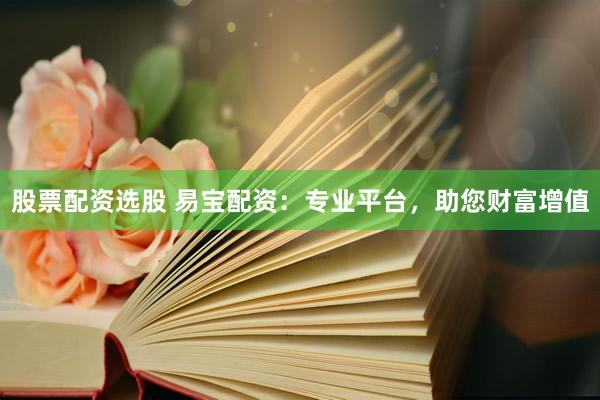 股票配资选股 易宝配资：专业平台，助您财富增值