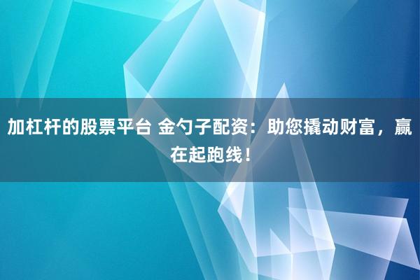 加杠杆的股票平台 金勺子配资：助您撬动财富，赢在起跑线！