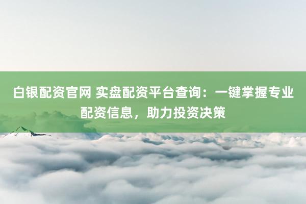 白银配资官网 实盘配资平台查询：一键掌握专业配资信息，助力投资决策