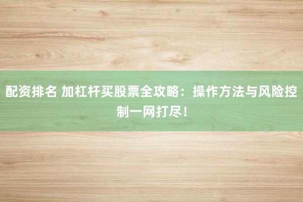 配资排名 加杠杆买股票全攻略：操作方法与风险控制一网打尽！