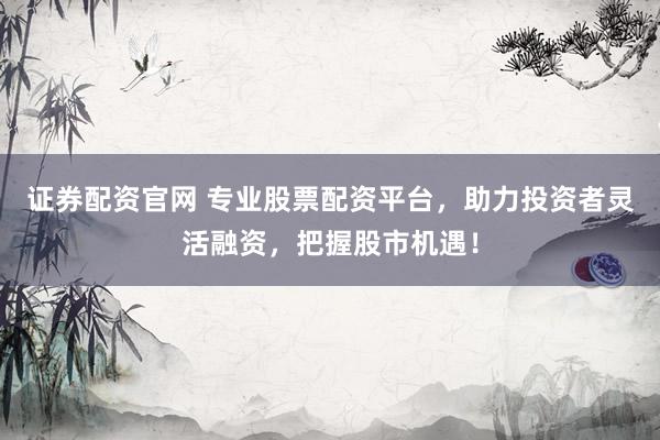 证券配资官网 专业股票配资平台，助力投资者灵活融资，把握股市机遇！