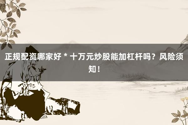 正规配资哪家好 * 十万元炒股能加杠杆吗？风险须知！
