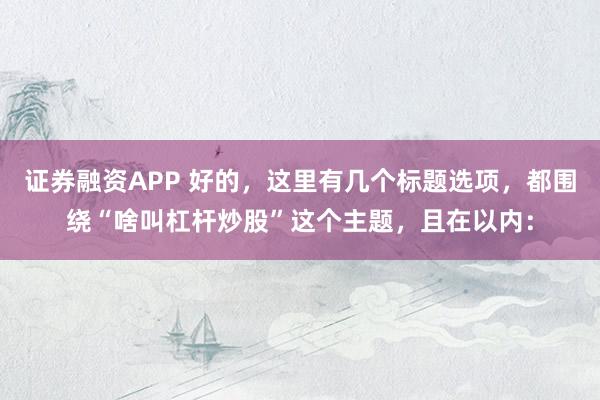 证券融资APP 好的，这里有几个标题选项，都围绕“啥叫杠杆炒股”这个主题，且在以内：