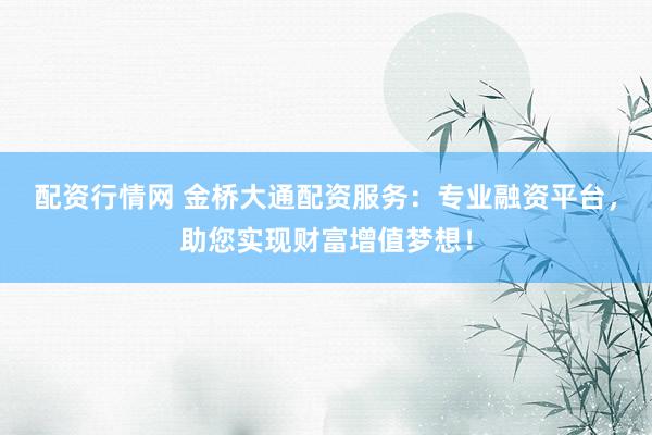 配资行情网 金桥大通配资服务：专业融资平台，助您实现财富增值梦想！