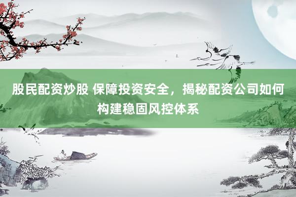 股民配资炒股 保障投资安全，揭秘配资公司如何构建稳固风控体系