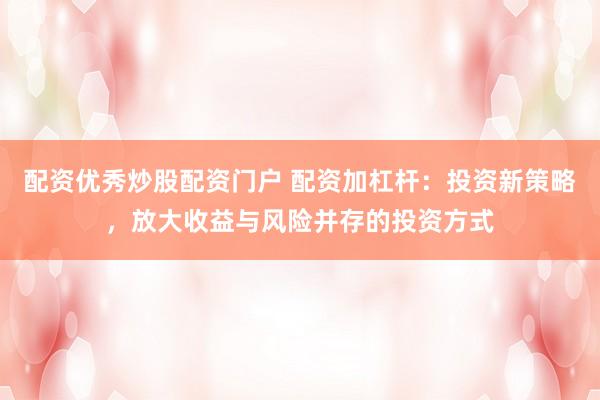 配资优秀炒股配资门户 配资加杠杆：投资新策略，放大收益与风险并存的投资方式