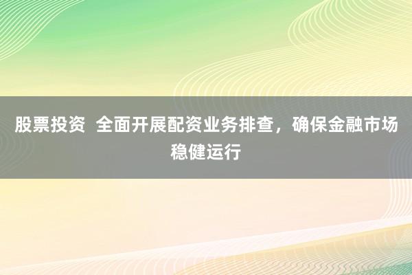股票投资  全面开展配资业务排查，确保金融市场稳健运行