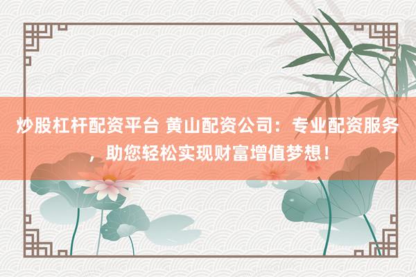 炒股杠杆配资平台 黄山配资公司：专业配资服务，助您轻松实现财富增值梦想！