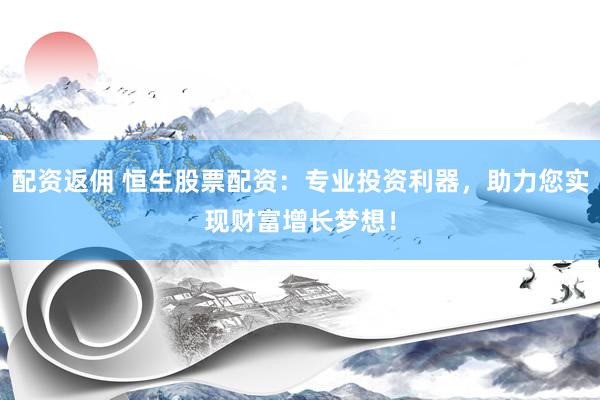 配资返佣 恒生股票配资：专业投资利器，助力您实现财富增长梦想！