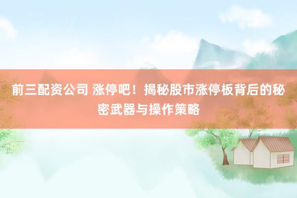 前三配资公司 涨停吧！揭秘股市涨停板背后的秘密武器与操作策略