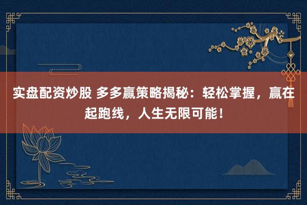 实盘配资炒股 多多赢策略揭秘：轻松掌握，赢在起跑线，人生无限可能！