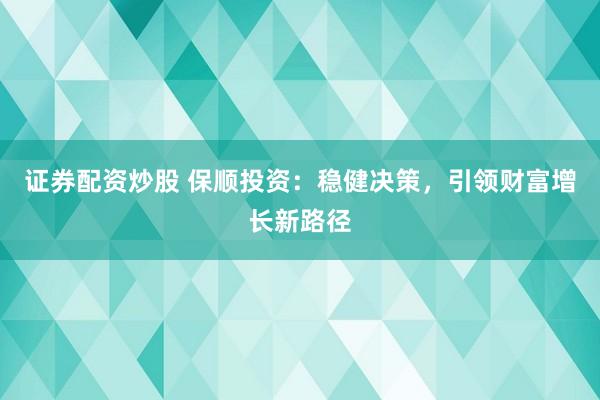 证券配资炒股 保顺投资：稳健决策，引领财富增长新路径