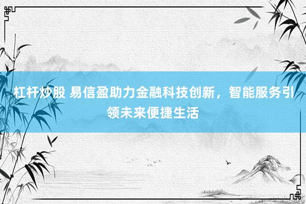 杠杆炒股 易信盈助力金融科技创新，智能服务引领未来便捷生活