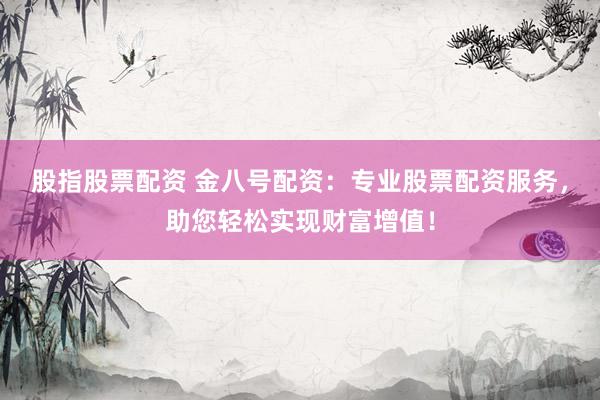 股指股票配资 金八号配资：专业股票配资服务，助您轻松实现财富增值！