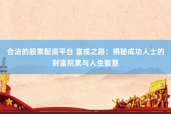 合法的股票配资平台 富成之路：揭秘成功人士的财富积累与人生智慧