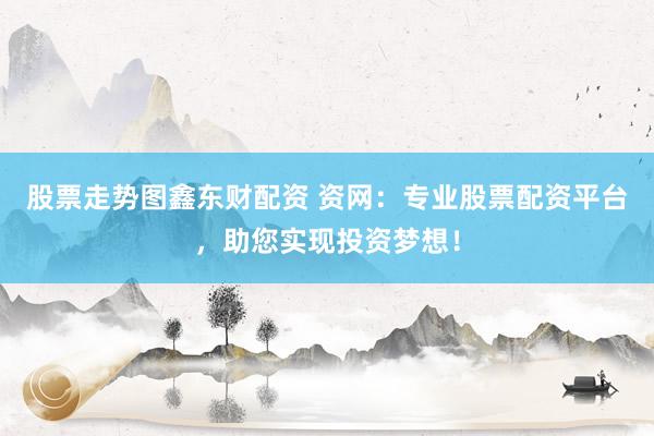 股票走势图鑫东财配资 资网：专业股票配资平台，助您实现投资梦想！