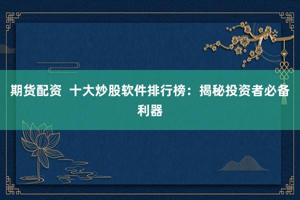 期货配资  十大炒股软件排行榜：揭秘投资者必备利器