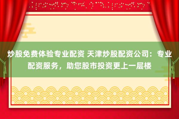 炒股免费体验专业配资 天津炒股配资公司：专业配资服务，助您股市投资更上一层楼