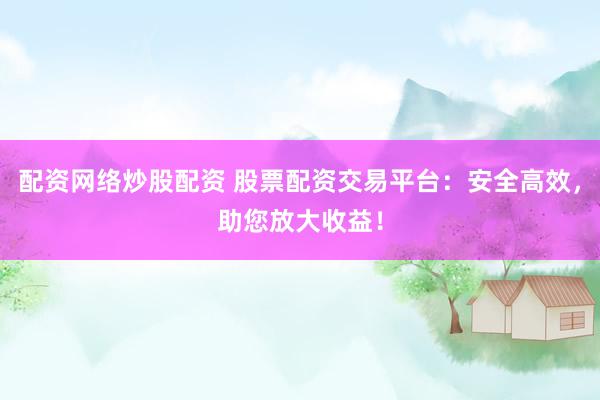 配资网络炒股配资 股票配资交易平台：安全高效，助您放大收益！